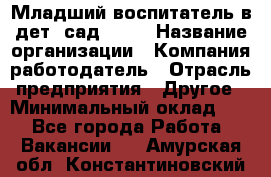 Младший воспитатель в дет. сад N113 › Название организации ­ Компания-работодатель › Отрасль предприятия ­ Другое › Минимальный оклад ­ 1 - Все города Работа » Вакансии   . Амурская обл.,Константиновский р-н